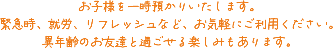 お子様を一時預かりいたします。緊急時、就労、リフレッシュなど、お気軽にご利用ください。異年齢のお友達と過ごせる楽しみもあります。